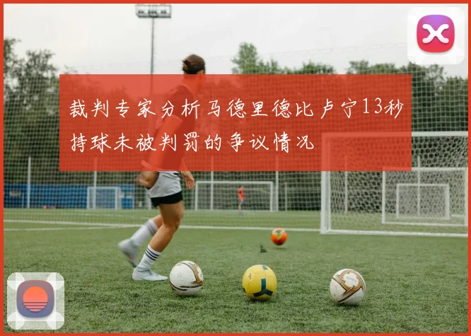 裁判专家分析马德里德比卢宁13秒持球未被判罚的争议情况