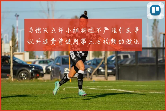 马德兴点评小组描述不严谨引发争议并追责曾使用第三方视频的做法