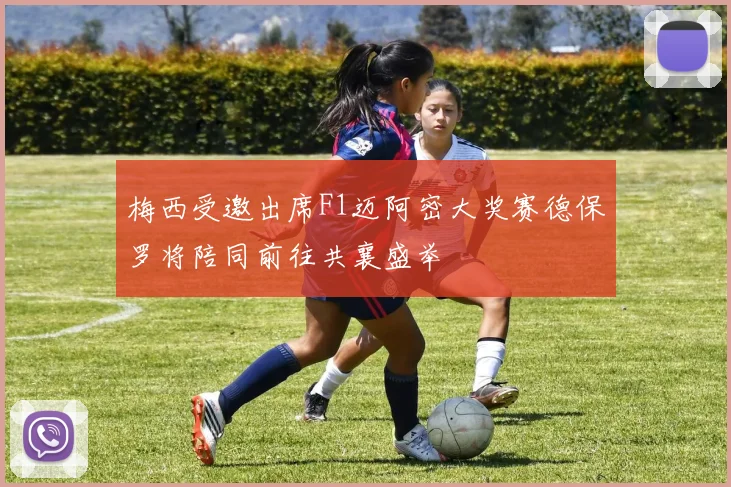 梅西受邀出席F1迈阿密大奖赛德保罗将陪同前往共襄盛举