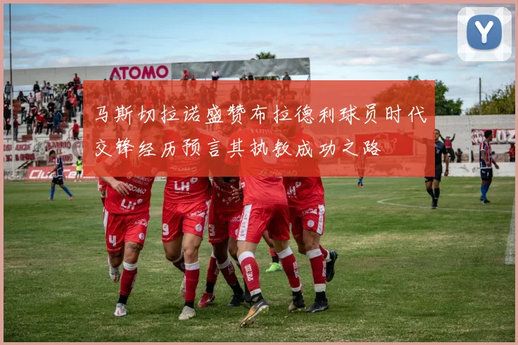 马斯切拉诺盛赞布拉德利球员时代交锋经历预言其执教成功之路