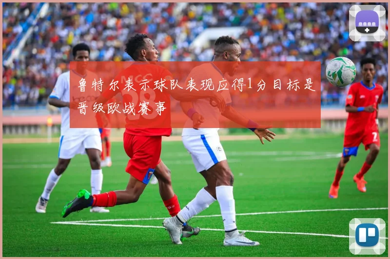 鲁特尔表示球队表现应得1分目标是晋级欧战赛事