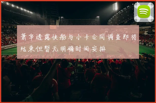 萧华透露快船与小卡合同调查即将结束但暂无明确时间安排