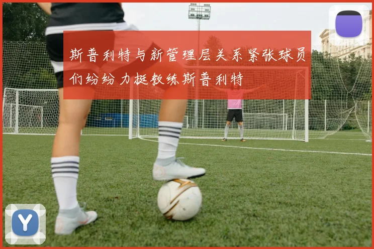 斯普利特与新管理层关系紧张球员们纷纷力挺教练斯普利特