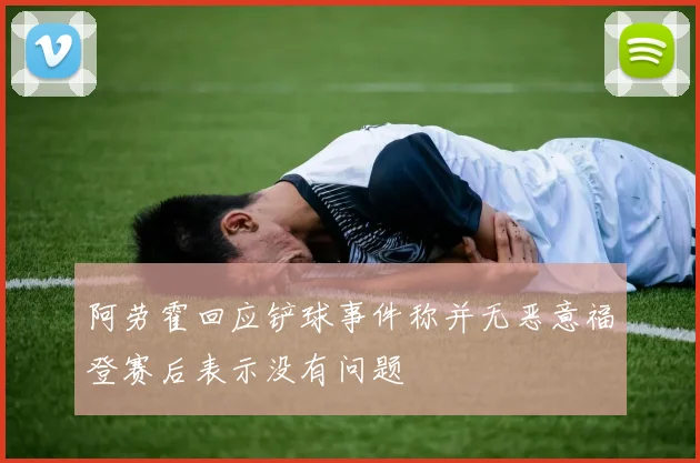 阿劳霍回应铲球事件称并无恶意福登赛后表示没有问题