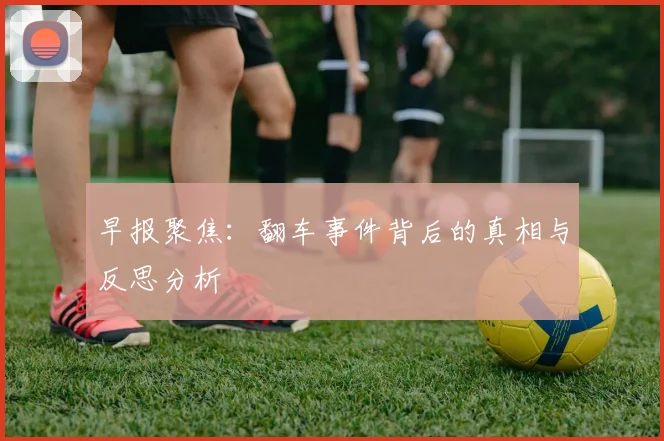 早报聚焦：翻车事件背后的真相与反思分析