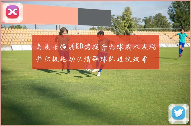 乌度卡强调KD需提升无球战术表现并积极跑动以增强球队进攻效率