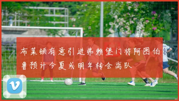 布莱顿有意引进弗赖堡门将阿图伯鲁预计今夏或明年转会离队