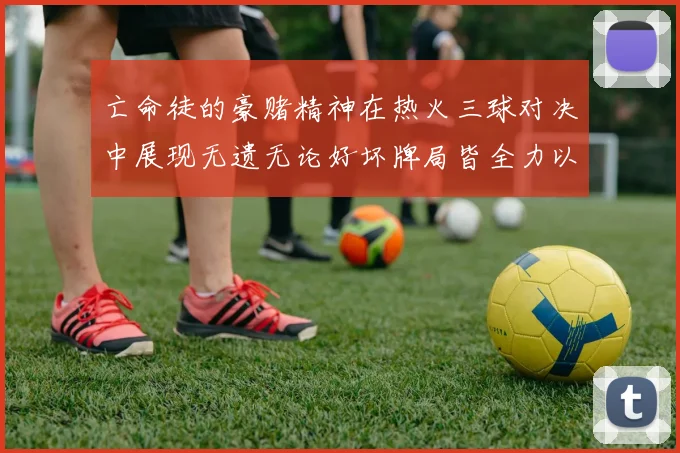 亡命徒的豪赌精神在热火三球对决中展现无遗无论好坏牌局皆全力以赴