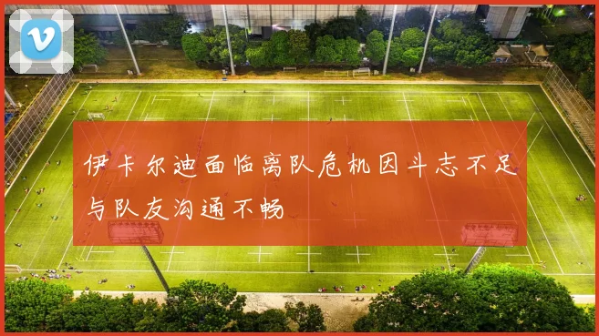 伊卡尔迪面临离队危机因斗志不足与队友沟通不畅