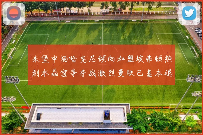 米堡中场哈克尼倾向加盟埃弗顿热刺水晶宫争夺战激烈曼联已基本退出竞争