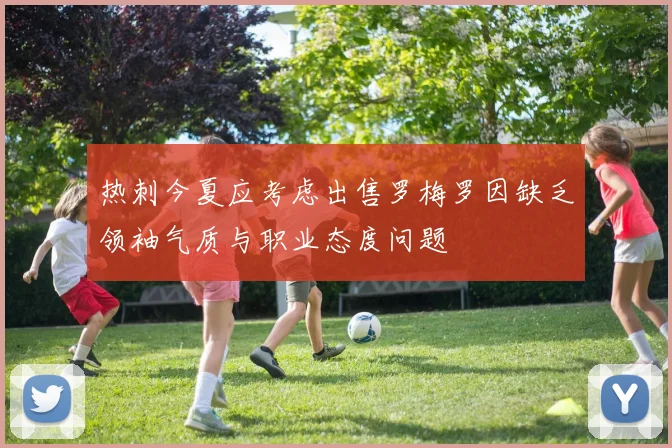 热刺今夏应考虑出售罗梅罗因缺乏领袖气质与职业态度问题