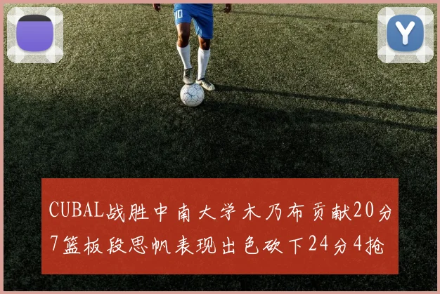 CUBAL战胜中南大学木乃布贡献20分7篮板段思帆表现出色砍下24分4抢断