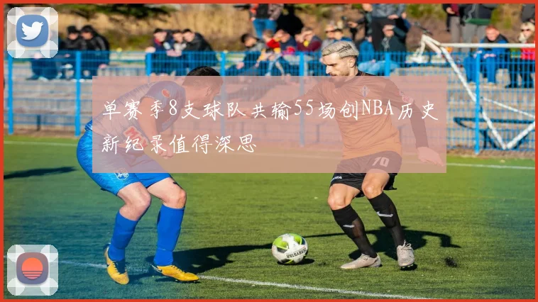 单赛季8支球队共输55场创NBA历史新纪录值得深思