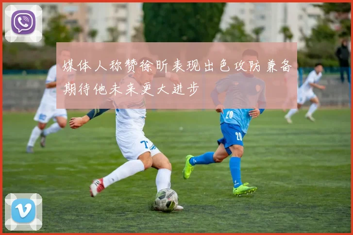媒体人称赞徐昕表现出色攻防兼备期待他未来更大进步