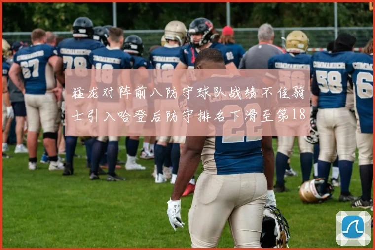 猛龙对阵前八防守球队战绩不佳骑士引入哈登后防守排名下滑至第18位