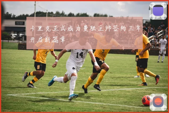 卡里克正式成为曼联主帅签约三年开启新篇章