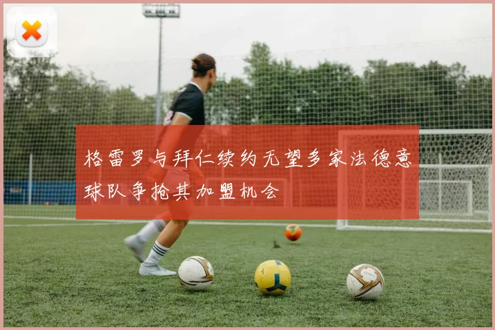 格雷罗与拜仁续约无望多家法德意球队争抢其加盟机会