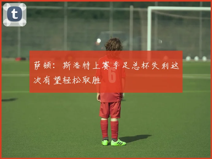 萨顿：斯洛特上赛季足总杯失利这次有望轻松取胜