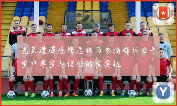 克莱遭遇感情危机马冬梅确认分手重申尊重与信任的重要性
