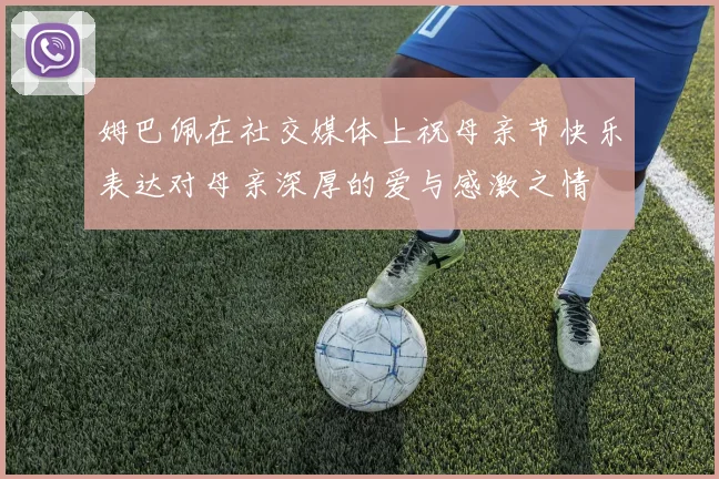 姆巴佩在社交媒体上祝母亲节快乐表达对母亲深厚的爱与感激之情