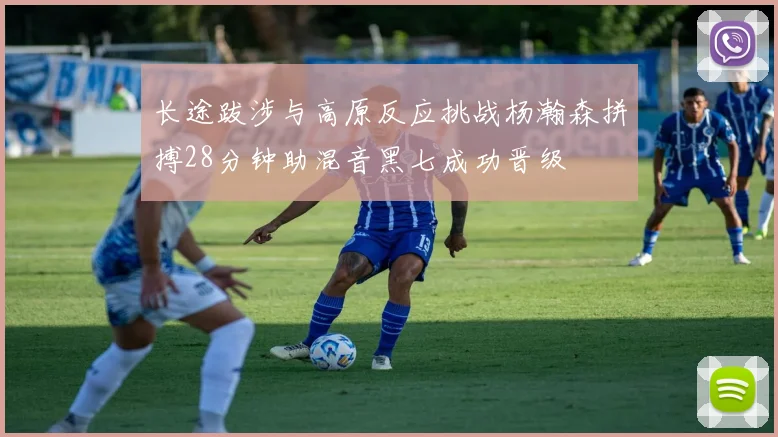 长途跋涉与高原反应挑战杨瀚森拼搏28分钟助混音黑七成功晋级