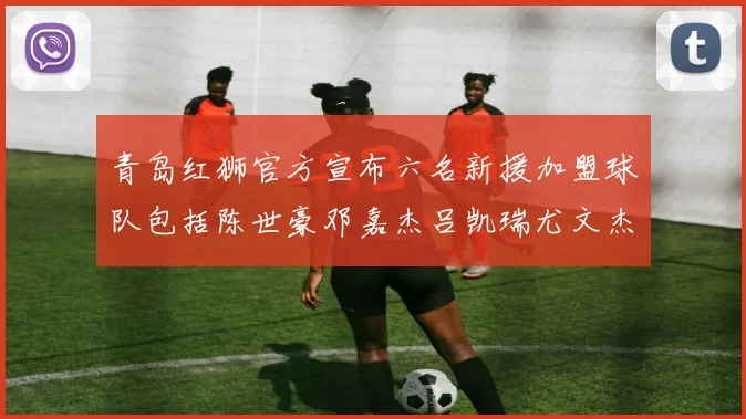 青岛红狮官方宣布六名新援加盟球队包括陈世豪邓嘉杰吕凯瑞尤文杰等球员