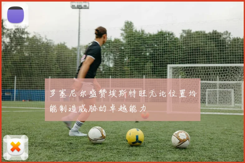 罗塞尼尔盛赞埃斯特旺无论位置均能制造威胁的卓越能力