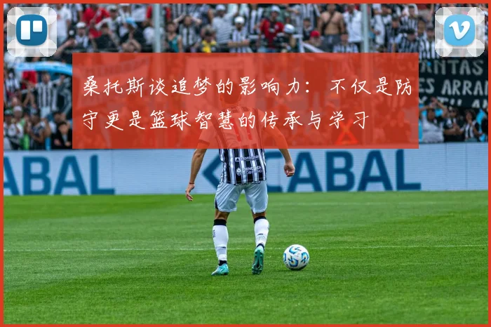 桑托斯谈追梦的影响力：不仅是防守更是篮球智慧的传承与学习