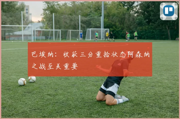 巴埃纳：收获三分重拾状态阿森纳之战至关重要