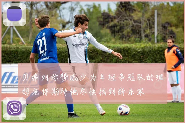 贝弗利称赞威少为年轻争冠队的理想老将期待他尽快找到新东家