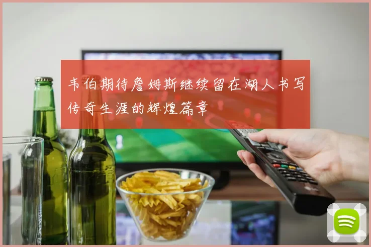 韦伯期待詹姆斯继续留在湖人书写传奇生涯的辉煌篇章
