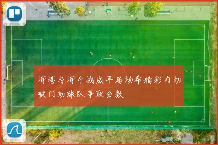 海港与海牛战成平局杨希精彩内切破门助球队争取分数