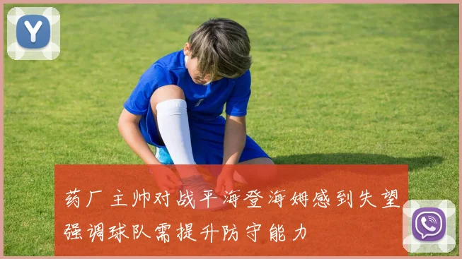 药厂主帅对战平海登海姆感到失望强调球队需提升防守能力