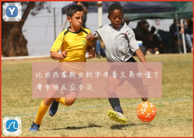 比尔西蒙斯分析字母哥交易价值下滑市场反应冷淡