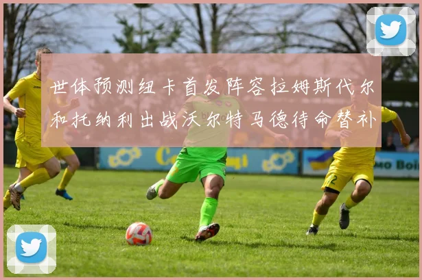 世体预测纽卡首发阵容拉姆斯代尔和托纳利出战沃尔特马德待命替补