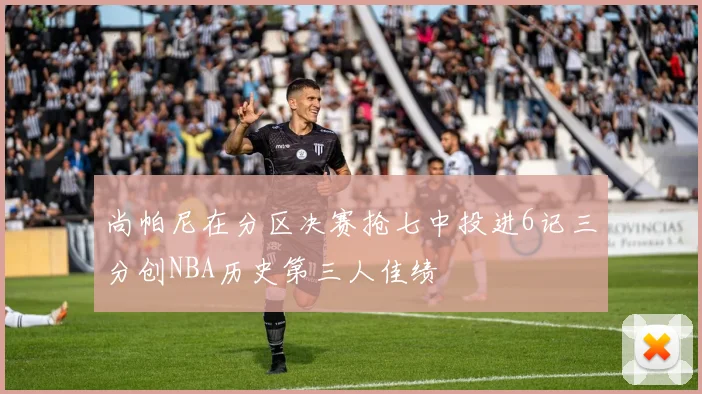 尚帕尼在分区决赛抢七中投进6记三分创NBA历史第三人佳绩
