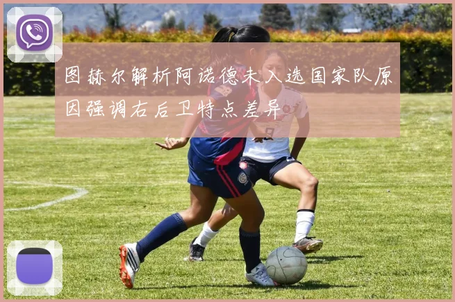 图赫尔解析阿诺德未入选国家队原因强调右后卫特点差异