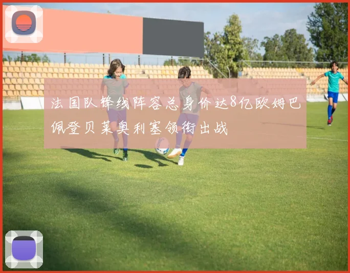 法国队锋线阵容总身价达8亿欧姆巴佩登贝莱奥利塞领衔出战