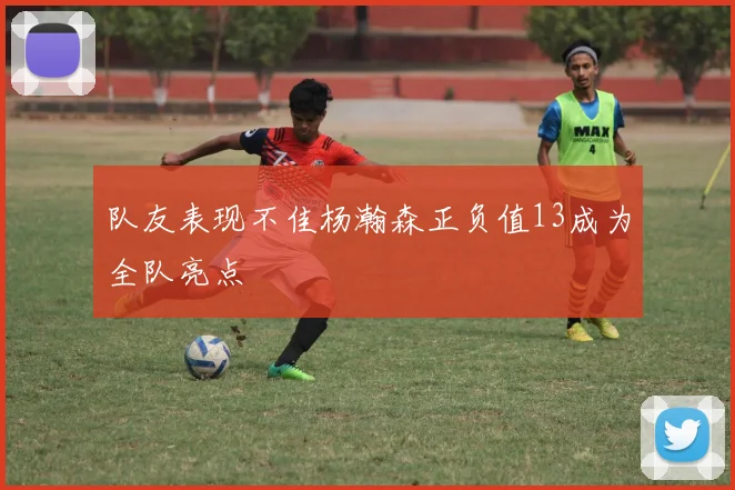 队友表现不佳杨瀚森正负值13成为全队亮点