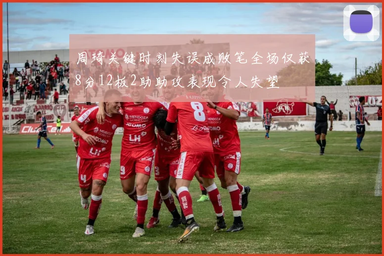 周琦关键时刻失误成败笔全场仅获8分12板2助助攻表现令人失望