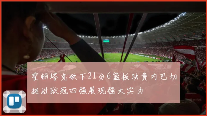 霍顿塔克砍下21分6篮板助费内巴切挺进欧冠四强展现强大实力
