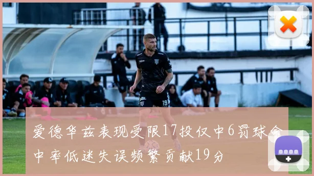 爱德华兹表现受限17投仅中6罚球命中率低迷失误频繁贡献19分