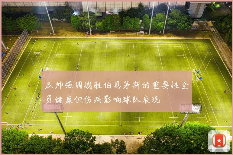 瓜帅强调战胜伯恩茅斯的重要性全员健康但伤病影响球队表现